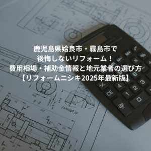 鹿児島県姶良市・霧島市で後悔しないリフォーム！費用相場・補助金情報と地元業者の選び方【リフォームニシキ2025年最新版】